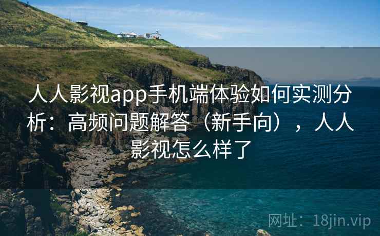 人人影视app手机端体验如何实测分析：高频问题解答（新手向），人人影视怎么样了  第1张