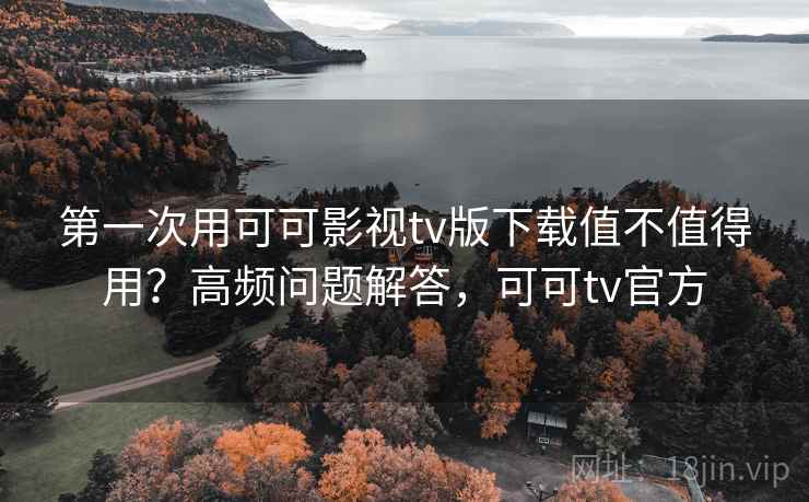 第一次用可可影视tv版下载值不值得用？高频问题解答，可可tv官方  第2张