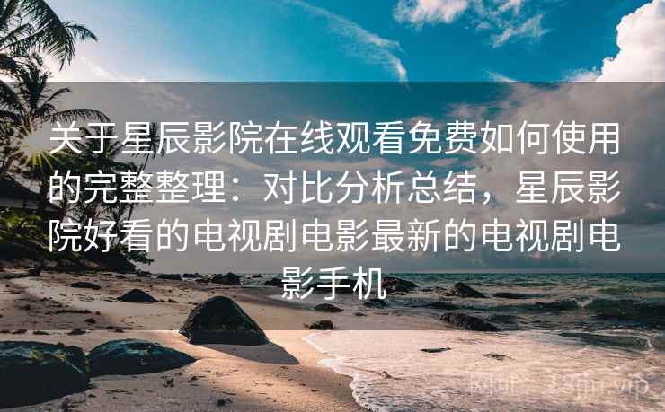 关于星辰影院在线观看免费如何使用的完整整理：对比分析总结，星辰影院好看的电视剧电影最新的电视剧电影手机  第1张