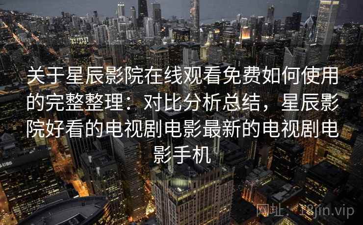 关于星辰影院在线观看免费如何使用的完整整理：对比分析总结，星辰影院好看的电视剧电影最新的电视剧电影手机  第2张