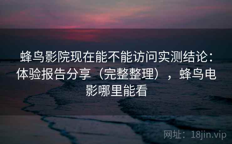 蜂鸟影院现在能不能访问实测结论：体验报告分享（完整整理），蜂鸟电影哪里能看  第2张