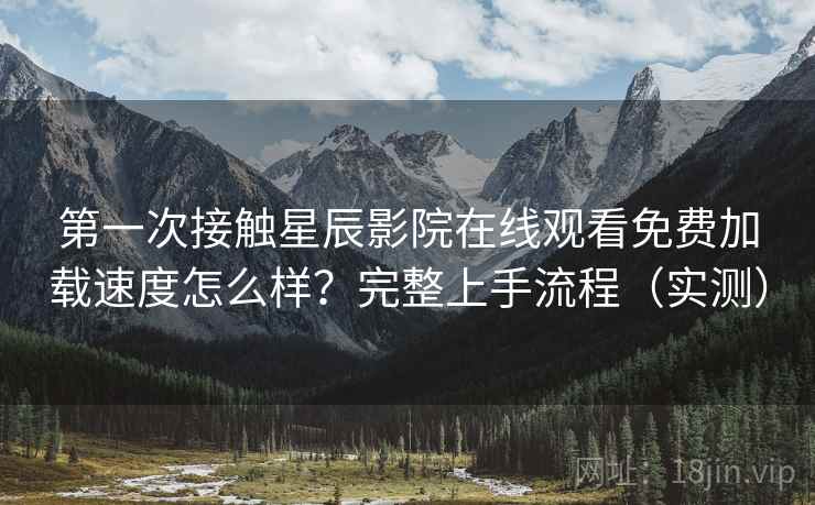 第一次接触星辰影院在线观看免费加载速度怎么样？完整上手流程（实测）  第2张