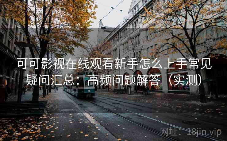 可可影视在线观看新手怎么上手常见疑问汇总：高频问题解答（实测）  第1张