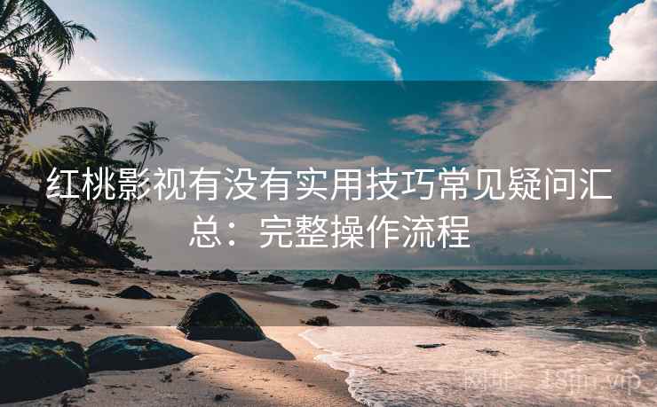 红桃影视有没有实用技巧常见疑问汇总：完整操作流程  第2张