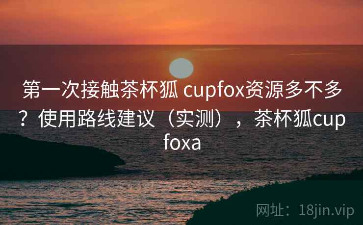 第一次接触茶杯狐 cupfox资源多不多？使用路线建议（实测），茶杯狐cupfoxa  第2张