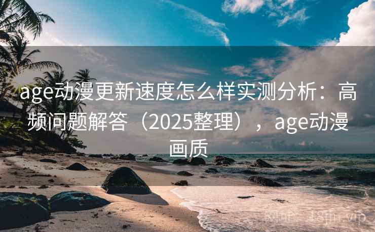 age动漫更新速度怎么样实测分析：高频问题解答（2025整理），age动漫画质  第2张