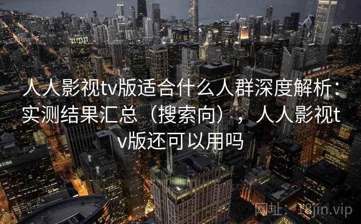 人人影视tv版适合什么人群深度解析：实测结果汇总（搜索向），人人影视tv版还可以用吗  第2张