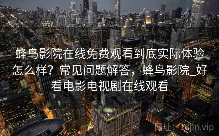 蜂鸟影院在线免费观看到底实际体验怎么样？常见问题解答，蜂鸟影院_好看电影电视剧在线观看  第2张