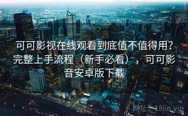 可可影视在线观看到底值不值得用？完整上手流程（新手必看），可可影音安卓版下载  第1张