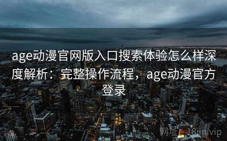age动漫官网版入口搜索体验怎么样深度解析：完整操作流程，age动漫官方登录  第2张