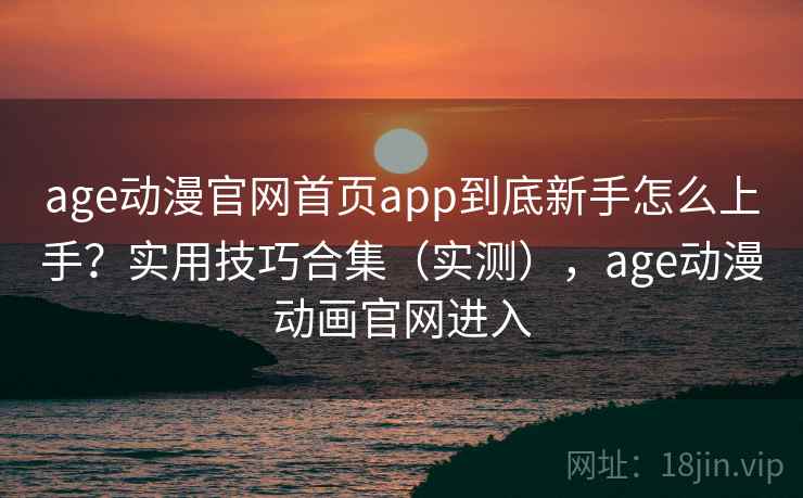 age动漫官网首页app到底新手怎么上手？实用技巧合集（实测），age动漫动画官网进入  第1张