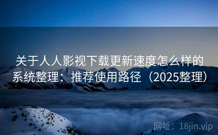 关于人人影视下载更新速度怎么样的系统整理：推荐使用路径（2025整理）  第2张