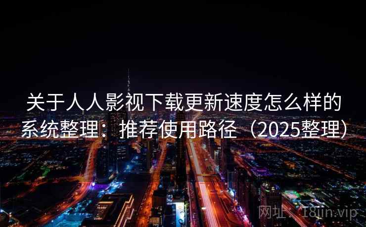 关于人人影视下载更新速度怎么样的系统整理：推荐使用路径（2025整理）  第1张