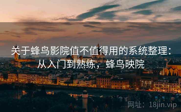 关于蜂鸟影院值不值得用的系统整理：从入门到熟练，蜂鸟映院  第1张