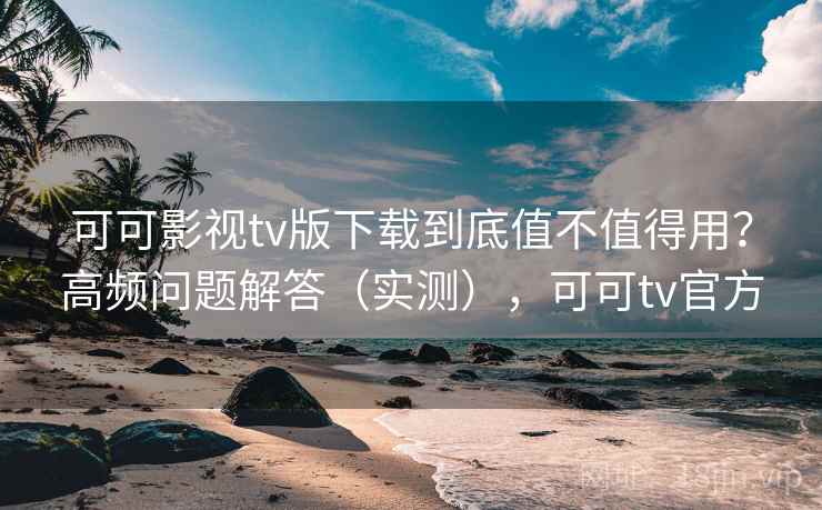 可可影视tv版下载到底值不值得用？高频问题解答（实测），可可tv官方  第2张