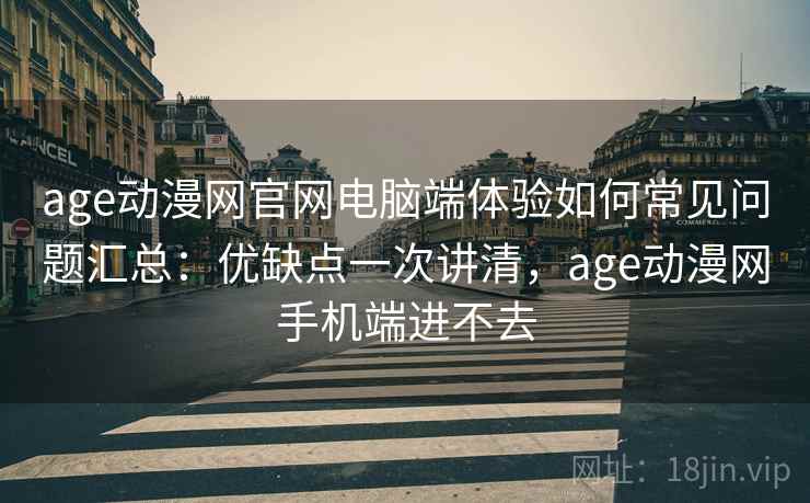 age动漫网官网电脑端体验如何常见问题汇总：优缺点一次讲清，age动漫网手机端进不去  第1张