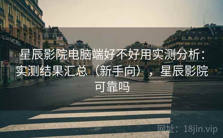 星辰影院电脑端好不好用实测分析：实测结果汇总（新手向），星辰影院可靠吗  第1张