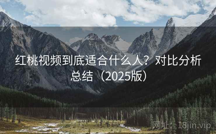 红桃视频到底适合什么人？对比分析总结（2025版）  第1张