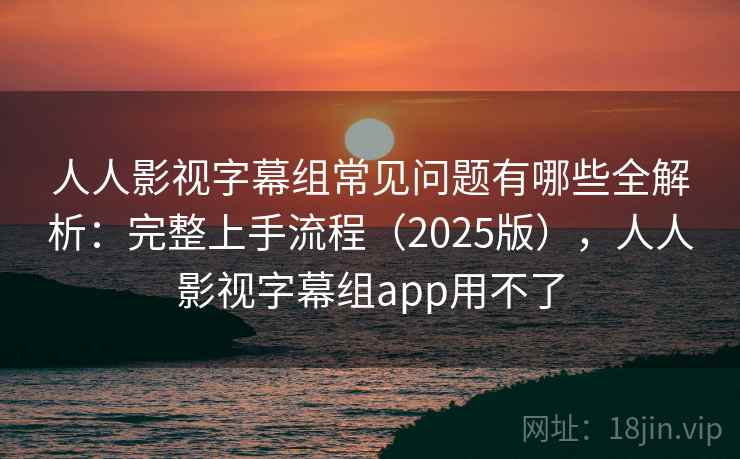 人人影视字幕组常见问题有哪些全解析：完整上手流程（2025版），人人影视字幕组app用不了  第2张