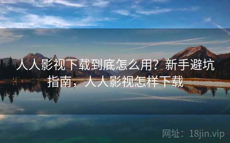 人人影视下载到底怎么用？新手避坑指南，人人影视怎样下载  第2张