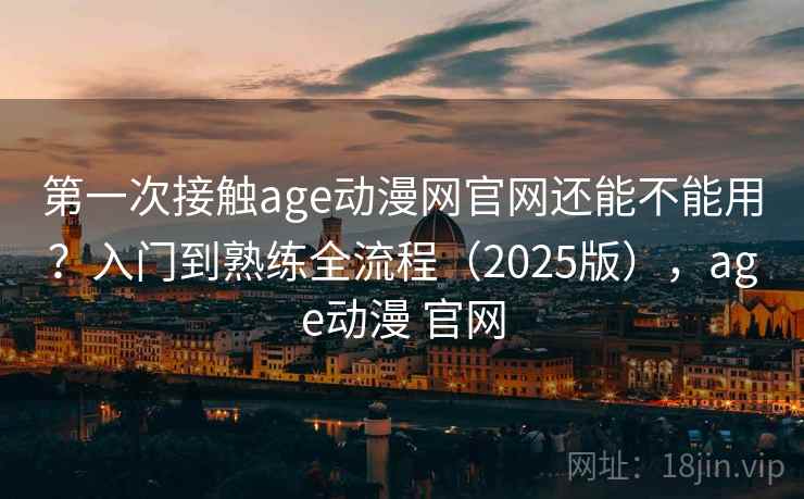 第一次接触age动漫网官网还能不能用？入门到熟练全流程（2025版），age动漫 官网  第2张