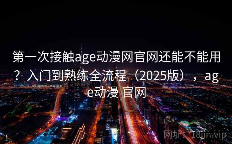 第一次接触age动漫网官网还能不能用？入门到熟练全流程（2025版），age动漫 官网  第1张