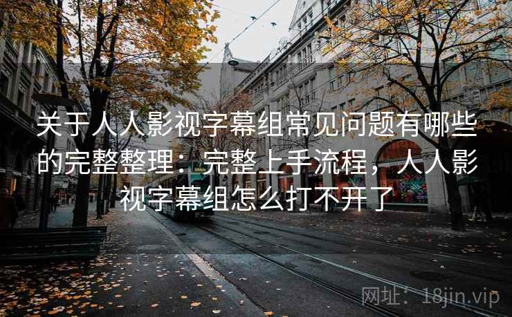 关于人人影视字幕组常见问题有哪些的完整整理：完整上手流程，人人影视字幕组怎么打不开了  第1张