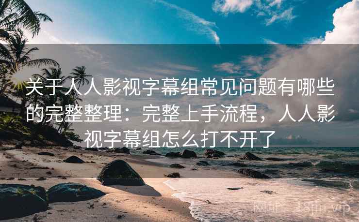 关于人人影视字幕组常见问题有哪些的完整整理：完整上手流程，人人影视字幕组怎么打不开了  第2张