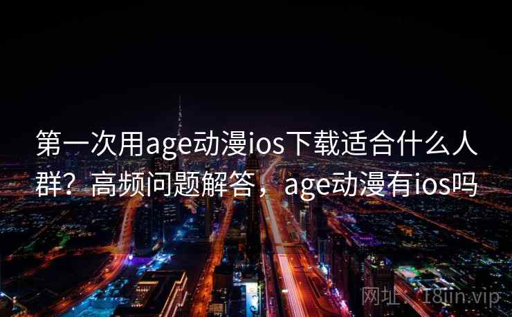 第一次用age动漫ios下载适合什么人群？高频问题解答，age动漫有ios吗  第2张