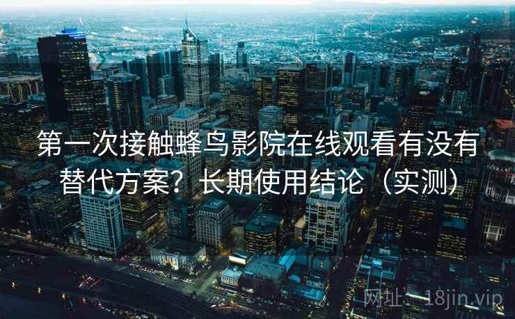第一次接触蜂鸟影院在线观看有没有替代方案？长期使用结论（实测）  第1张