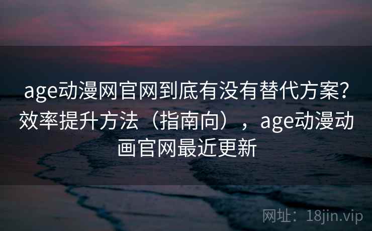 age动漫网官网到底有没有替代方案？效率提升方法（指南向），age动漫动画官网最近更新  第1张