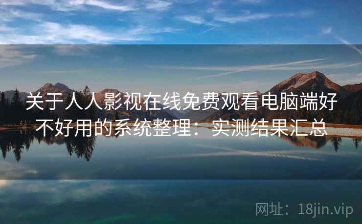 关于人人影视在线免费观看电脑端好不好用的系统整理：实测结果汇总  第2张