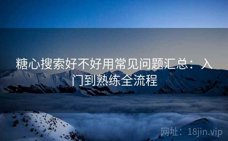 糖心搜索好不好用常见问题汇总：入门到熟练全流程  第1张
