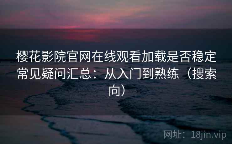 樱花影院官网在线观看加载是否稳定常见疑问汇总：从入门到熟练（搜索向）  第2张