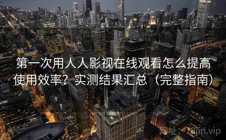 第一次用人人影视在线观看怎么提高使用效率？实测结果汇总（完整指南）  第2张