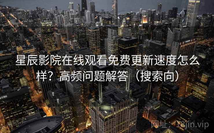 星辰影院在线观看免费更新速度怎么样？高频问题解答（搜索向）  第1张