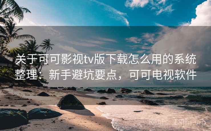 关于可可影视tv版下载怎么用的系统整理：新手避坑要点，可可电视软件  第2张