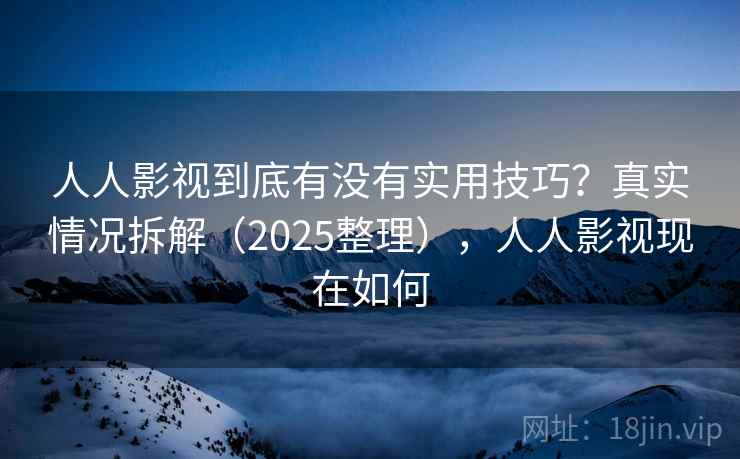 人人影视到底有没有实用技巧？真实情况拆解（2025整理），人人影视现在如何  第1张