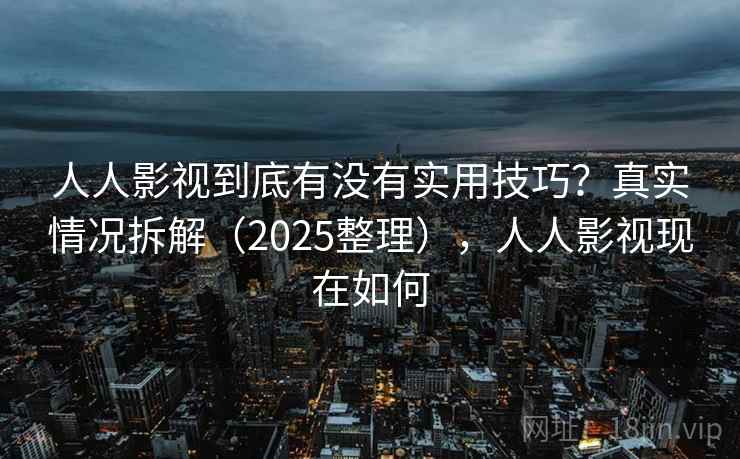 人人影视到底有没有实用技巧？真实情况拆解（2025整理），人人影视现在如何  第2张