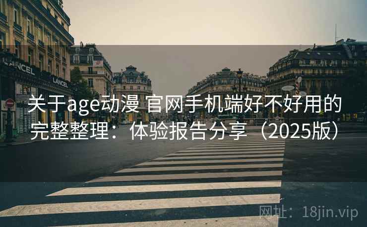 关于age动漫 官网手机端好不好用的完整整理：体验报告分享（2025版）  第1张