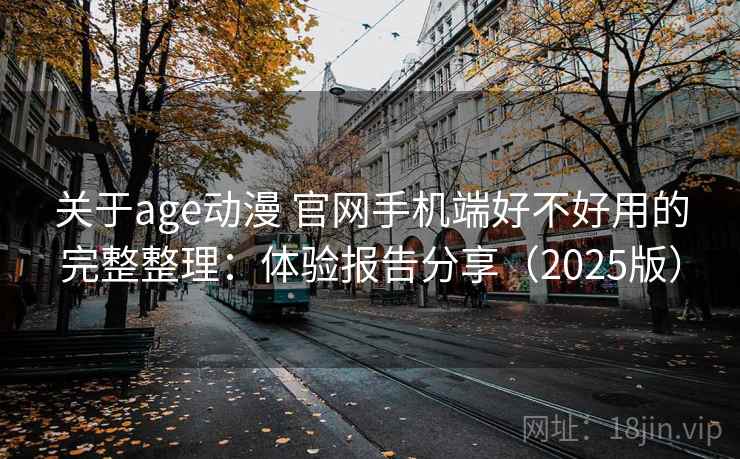 关于age动漫 官网手机端好不好用的完整整理：体验报告分享（2025版）  第2张