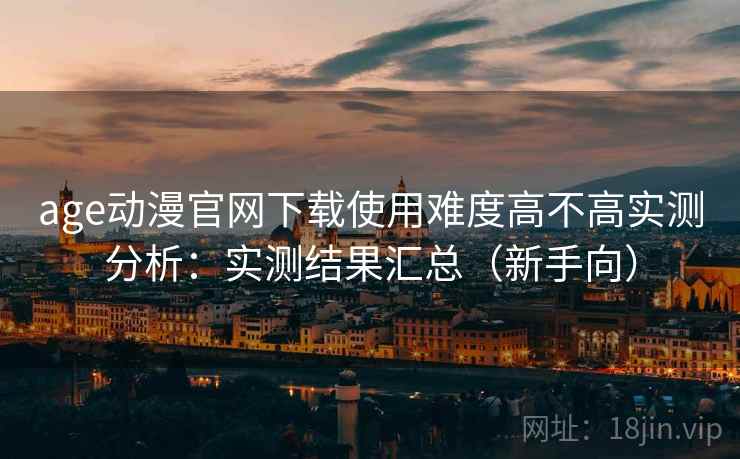 age动漫官网下载使用难度高不高实测分析：实测结果汇总（新手向）  第1张