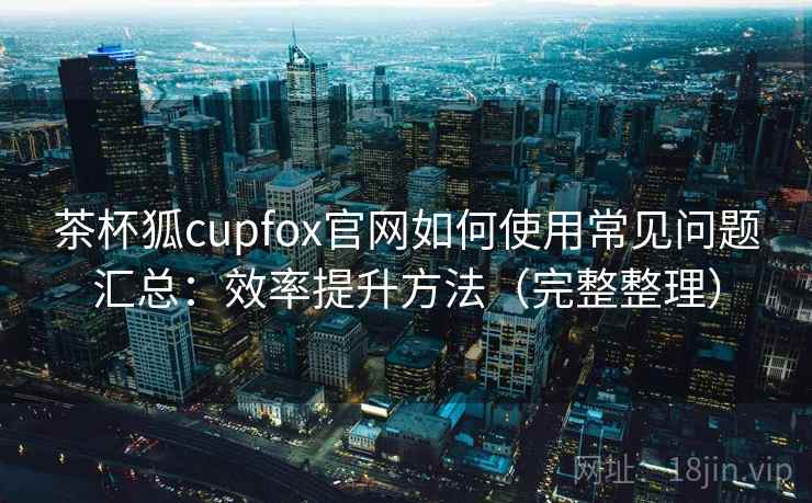 茶杯狐cupfox官网如何使用常见问题汇总：效率提升方法（完整整理）  第2张