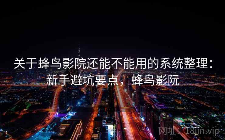 关于蜂鸟影院还能不能用的系统整理：新手避坑要点，蜂鸟影阮  第2张