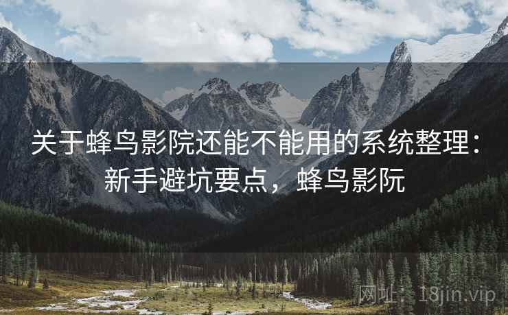 关于蜂鸟影院还能不能用的系统整理：新手避坑要点，蜂鸟影阮  第1张