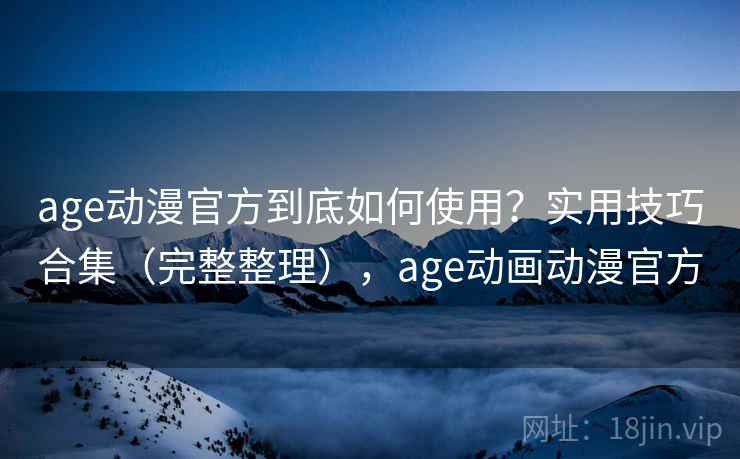 age动漫官方到底如何使用？实用技巧合集（完整整理），age动画动漫官方  第1张