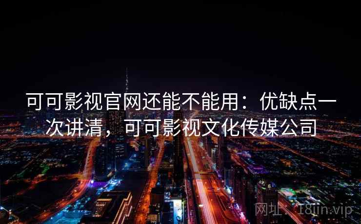 可可影视官网还能不能用：优缺点一次讲清，可可影视文化传媒公司  第1张