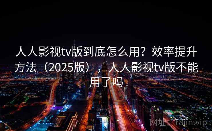 人人影视tv版到底怎么用？效率提升方法（2025版），人人影视tv版不能用了吗  第2张