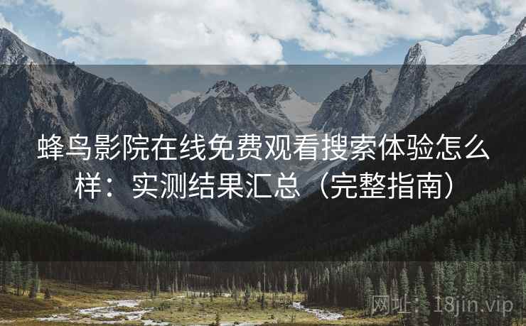 蜂鸟影院在线免费观看搜索体验怎么样：实测结果汇总（完整指南）  第1张