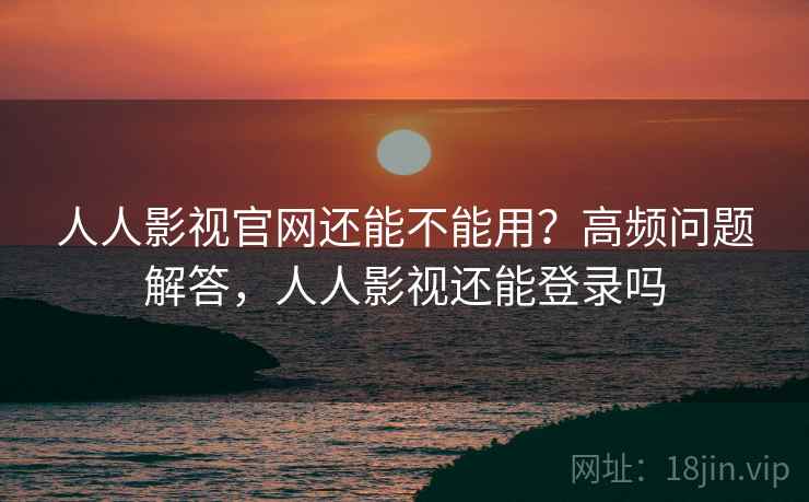 人人影视官网还能不能用？高频问题解答，人人影视还能登录吗  第2张